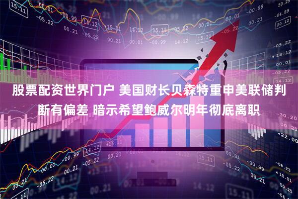 股票配资世界门户 美国财长贝森特重申美联储判断有偏差 暗示希望鲍威尔明年彻底离职