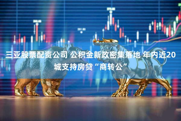 三亚股票配资公司 公积金新政密集落地 年内近20城支持房贷“商转公”