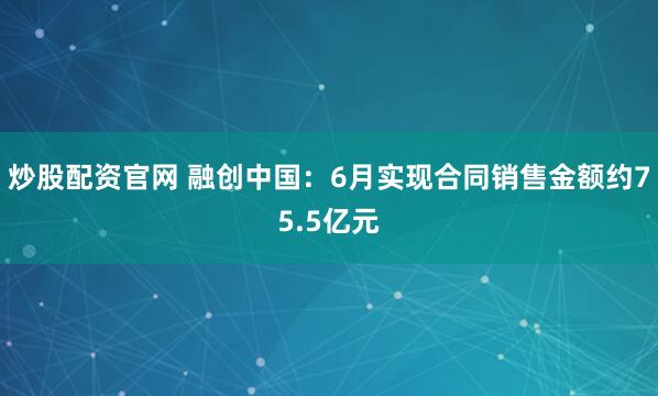 炒股配资官网 融创中国：6月实现合同销售金额约75.5亿元