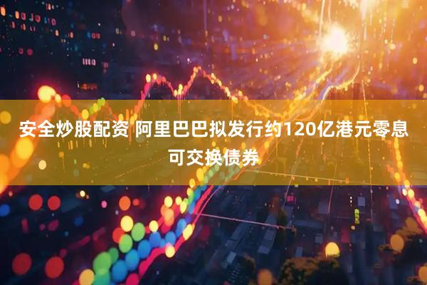 安全炒股配资 阿里巴巴拟发行约120亿港元零息可交换债券