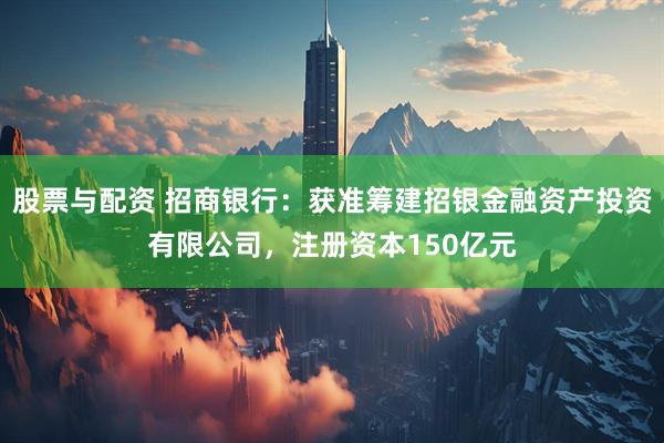 股票与配资 招商银行：获准筹建招银金融资产投资有限公司，注册资本150亿元