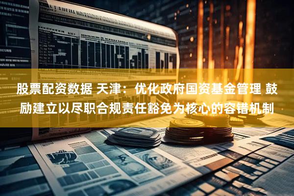 股票配资数据 天津：优化政府国资基金管理 鼓励建立以尽职合规责任豁免为核心的容错机制