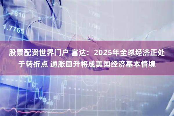 股票配资世界门户 富达：2025年全球经济正处于转折点 通胀回升将成美国经济基本情境