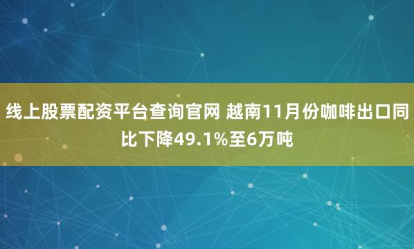 线上股票配资平台查询官网 越南11月份咖啡出口同比下降49.1%至6万吨