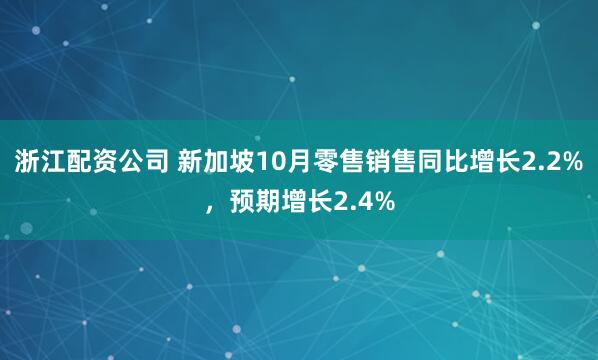浙江配资公司 新加坡10月零售销售同比增长2.2%，预期增长2.4%