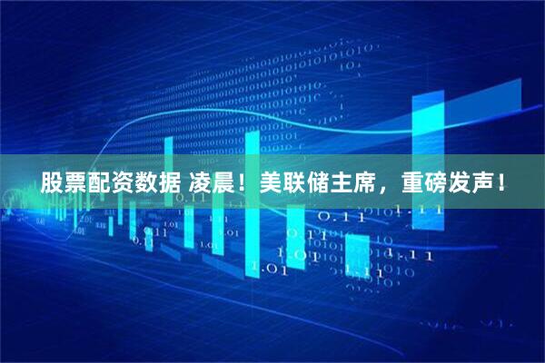 股票配资数据 凌晨！美联储主席，重磅发声！