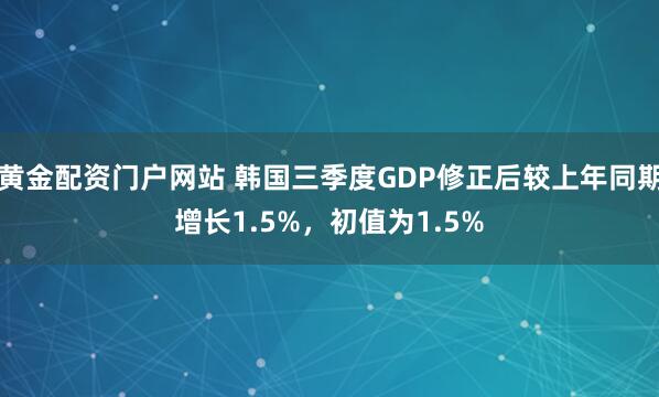 黄金配资门户网站 韩国三季度GDP修正后较上年同期增长1.5%，初值为1.5%