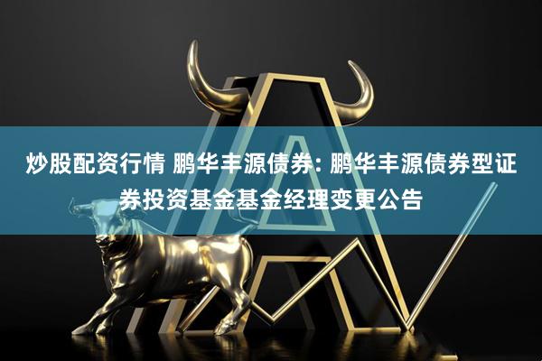 炒股配资行情 鹏华丰源债券: 鹏华丰源债券型证券投资基金基金经理变更公告
