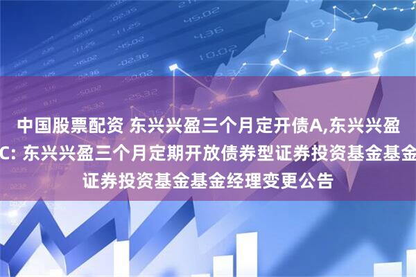 中国股票配资 东兴兴盈三个月定开债A,东兴兴盈三个月定开债C: 东兴兴盈三个月定期开放债券型证券投资基金基金经理变更公告