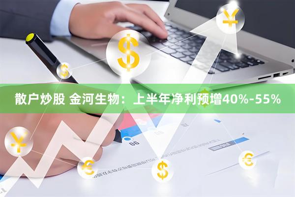 散户炒股 金河生物：上半年净利预增40%-55%