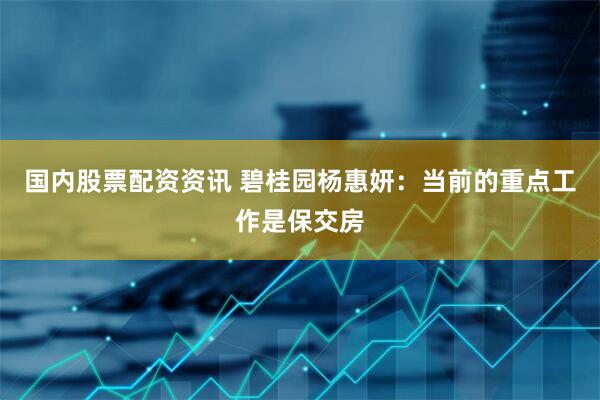 国内股票配资资讯 碧桂园杨惠妍：当前的重点工作是保交房