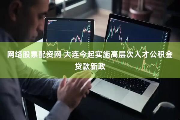 网络股票配资网 大连今起实施高层次人才公积金贷款新政