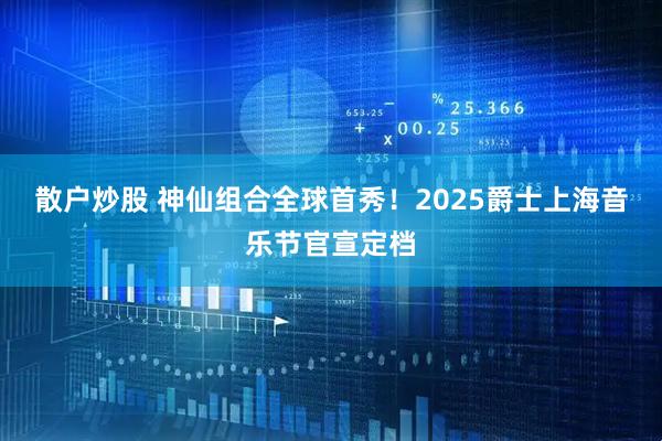 散户炒股 神仙组合全球首秀！2025爵士上海音乐节官宣定档
