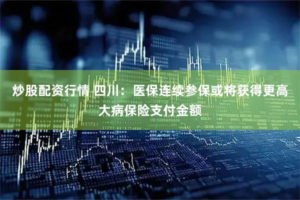 炒股配资行情 四川：医保连续参保或将获得更高大病保险支付金额
