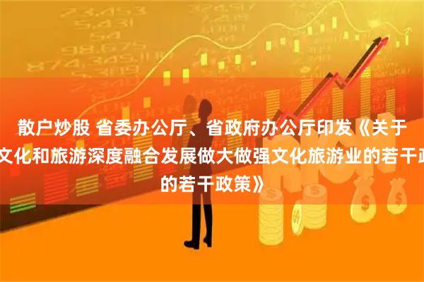 散户炒股 省委办公厅、省政府办公厅印发《关于支持文化和旅游深度融合发展做大做强文化旅游业的若干政策》