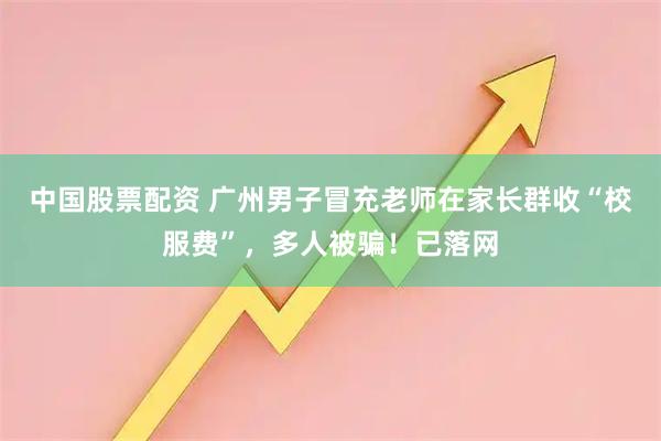 中国股票配资 广州男子冒充老师在家长群收“校服费”，多人被骗！已落网