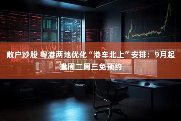 散户炒股 粤港两地优化“港车北上”安排：9月起逢周二周三免预约
