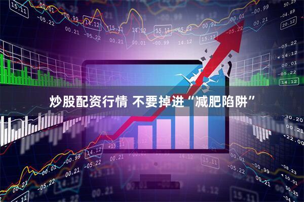 炒股配资行情 不要掉进“减肥陷阱”
