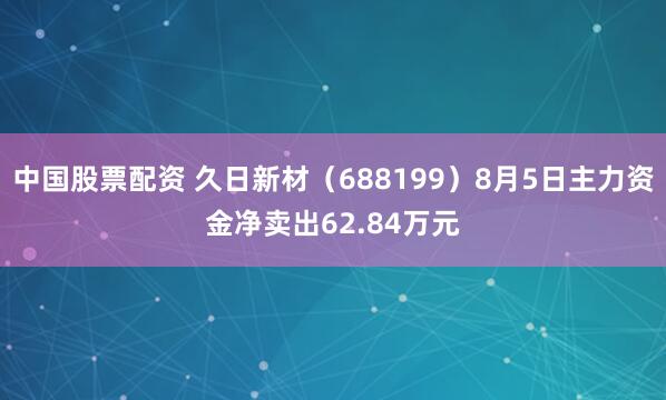 中国股票配资 久日新材（688199）8月5日主力资金净卖出62.84万元