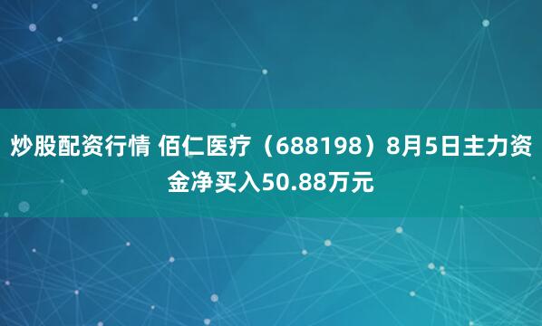 炒股配资行情 佰仁医疗（688198）8月5日主力资金净买入50.88万元