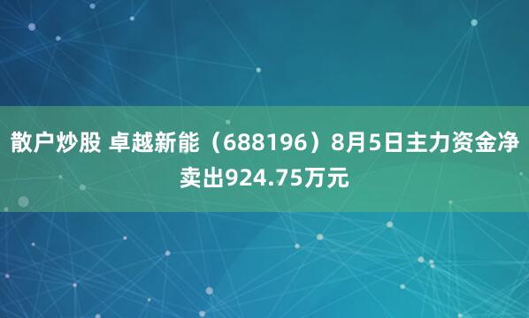 散户炒股 卓越新能（688196）8月5日主力资金净卖出924.75万元