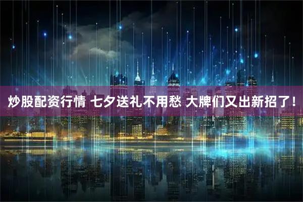 炒股配资行情 七夕送礼不用愁 大牌们又出新招了！