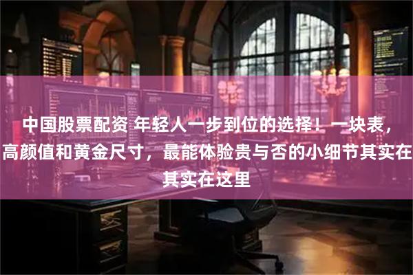 中国股票配资 年轻人一步到位的选择！一块表，除了高颜值和黄金尺寸，最能体验贵与否的小细节其实在这里