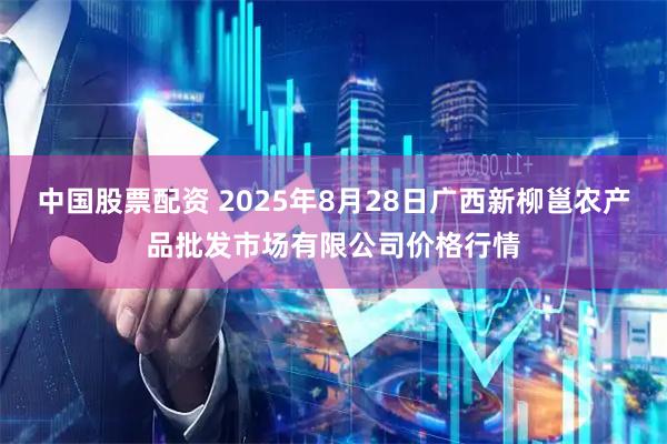 中国股票配资 2025年8月28日广西新柳邕农产品批发市场有限公司价格行情