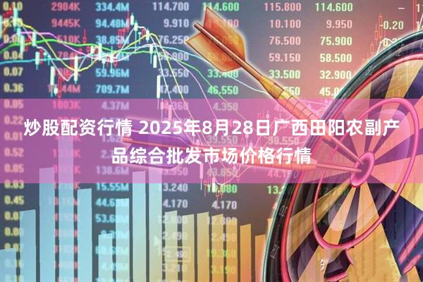 炒股配资行情 2025年8月28日广西田阳农副产品综合批发市场价格行情
