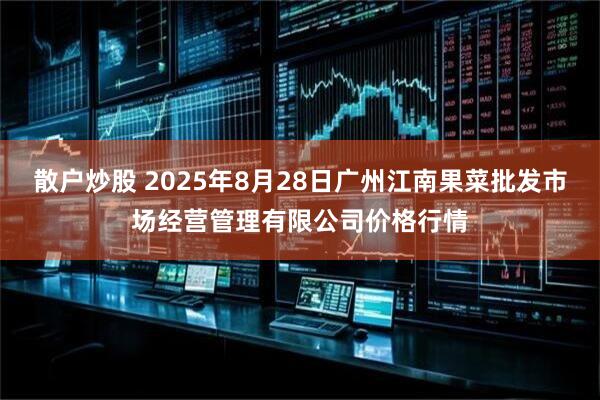 散户炒股 2025年8月28日广州江南果菜批发市场经营管理有限公司价格行情