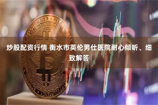 炒股配资行情 衡水市英伦男仕医院耐心倾听、细致解答