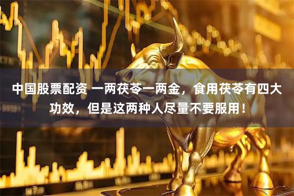 中国股票配资 一两茯苓一两金，食用茯苓有四大功效，但是这两种人尽量不要服用！