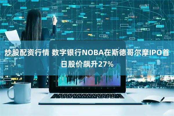 炒股配资行情 数字银行NOBA在斯德哥尔摩IPO首日股价飙升27%