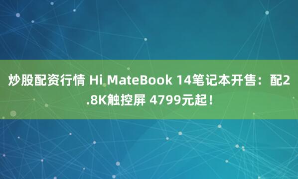 炒股配资行情 Hi MateBook 14笔记本开售：配2.8K触控屏 4799元起！