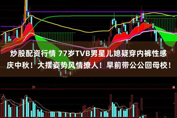 炒股配资行情 77岁TVB男星儿媳疑穿内裤性感庆中秋！大摆姿势风情撩人！早前带公公回母校！
