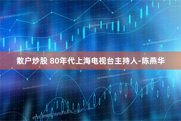散户炒股 80年代上海电视台主持人-陈燕华