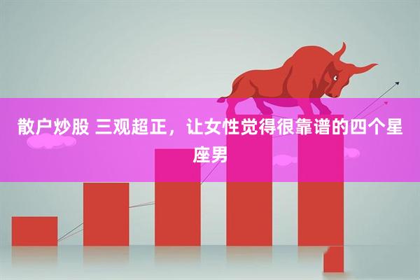 散户炒股 三观超正，让女性觉得很靠谱的四个星座男