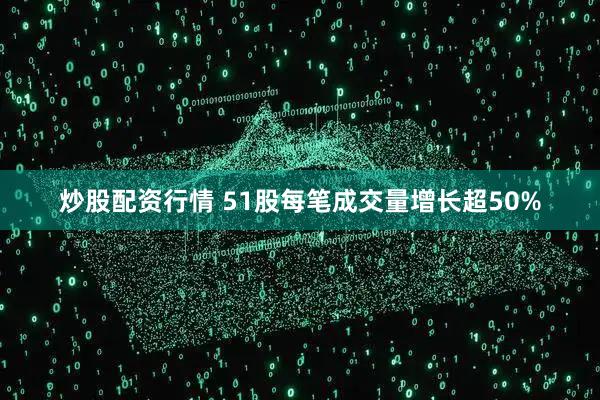 炒股配资行情 51股每笔成交量增长超50%