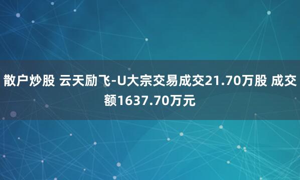 散户炒股 云天励飞-U大宗交易成交21.70万股 成交额1637.70万元