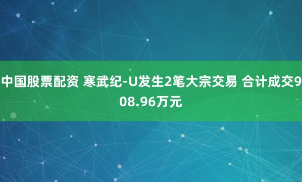 中国股票配资 寒武纪-U发生2笔大宗交易 合计成交908.96万元