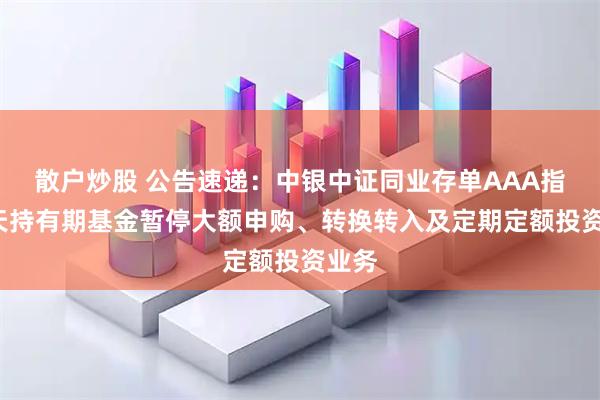 散户炒股 公告速递:中银中证同业存单AAA指数7天持有期基金暂停大额申购、转换转入及定期定额投资业务