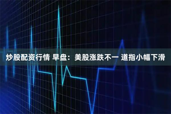炒股配资行情 早盘:美股涨跌不一 道指小幅下滑