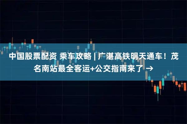 中国股票配资 乘车攻略 | 广湛高铁明天通车！茂名南站最全客运+公交指南来了 →