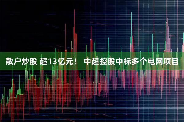 散户炒股 超13亿元！ 中超控股中标多个电网项目