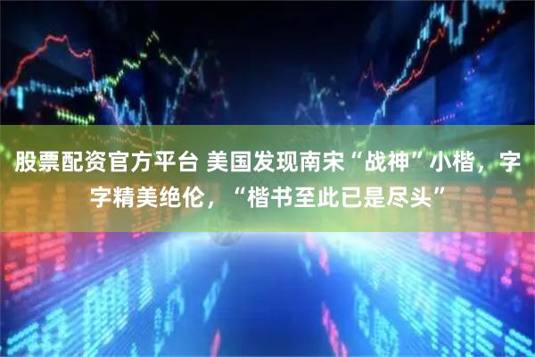股票配资官方平台 美国发现南宋“战神”小楷，字字精美绝伦，“楷书至此已是尽头”
