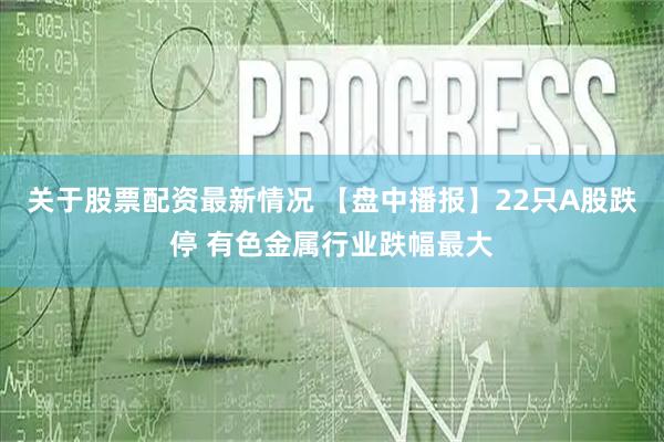关于股票配资最新情况 【盘中播报】22只A股跌停 有色金属行业跌幅最大