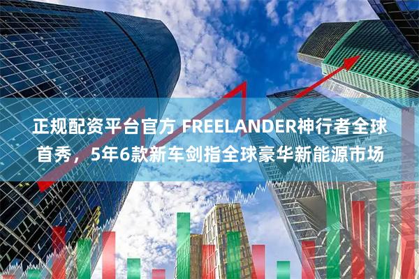 正规配资平台官方 FREELANDER神行者全球首秀，5年6款新车剑指全球豪华新能源市场