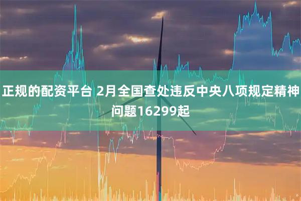 正规的配资平台 2月全国查处违反中央八项规定精神问题16299起