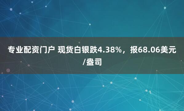 专业配资门户 现货白银跌4.38%，报68.06美元/盎司