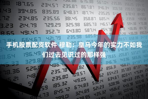 手机股票配资软件 穆勒：皇马今年的实力不如我们过去见识过的那样强
